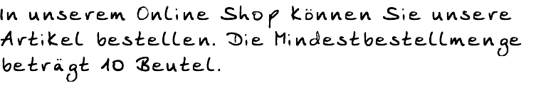 In unserem Online Shop können Sie unsere Artikel bestellen. Die Mindestbestellmenge beträgt 10 Beutel.